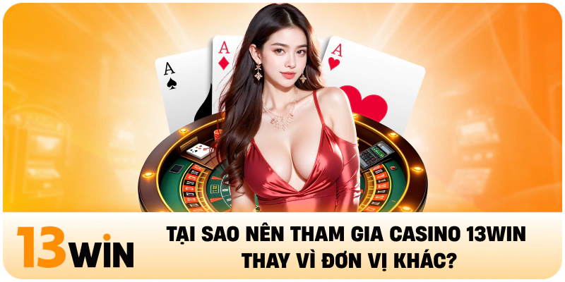 Tại sao nên tham gia Casino 13WIN thay vì đơn vị khác?